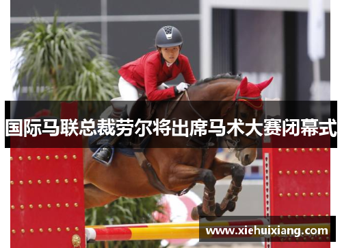 国际马联总裁劳尔将出席马术大赛闭幕式