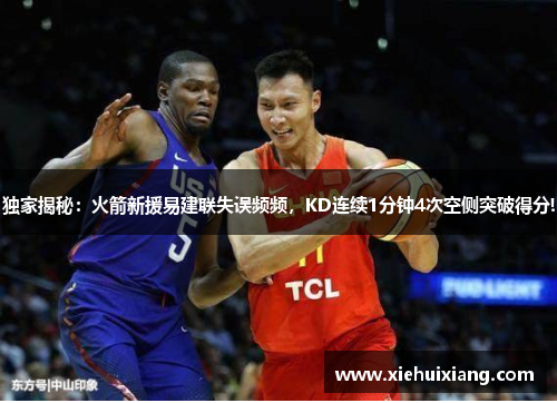 独家揭秘：火箭新援易建联失误频频，KD连续1分钟4次空侧突破得分!